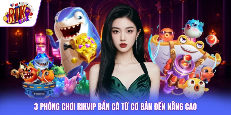 Rikvip Bắn Cá - Khám Phá Kho Game Săn Thưởng Tỷ Đồng 4 3 phòng chơi Rikvip bắn cá từ cơ bản đến nâng cao
