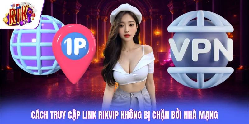 Cách truy cập link Rikvip không bị chặn bởi nhà mạng