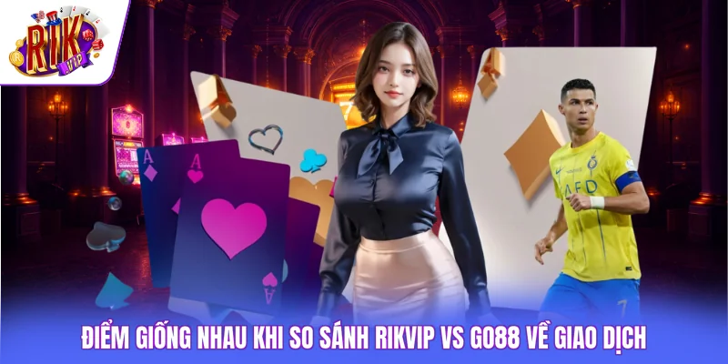Điểm giống nhau khi so sánh Rikvip vs GO88 về giao dịch