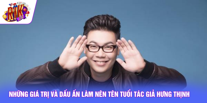 Tác Giả Hưng Thịnh 1 Những giá trị và dấu ấn làm nên tên tuổi tác giả Hưng Thịnh