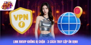 Link Rikvip Không Bị Chặn - 3 Cách Truy Cập Ổn Định