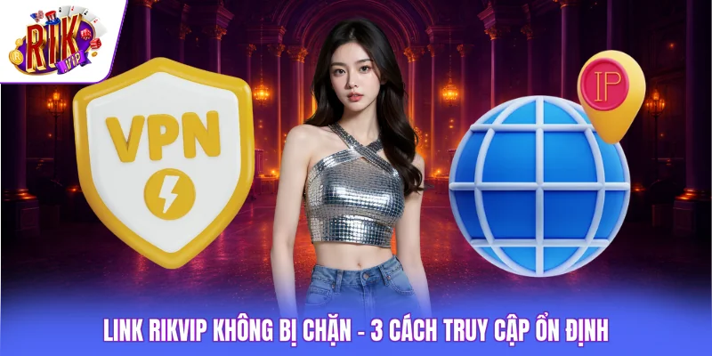 Link Rikvip Không Bị Chặn - 3 Cách Truy Cập Ổn Định