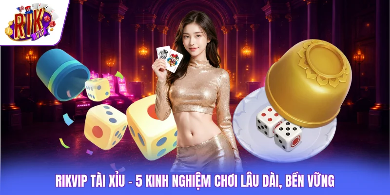 Rikvip Tài Xỉu - 5 Kinh Nghiệm Chơi Lâu Dài, Bền Vững