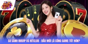 So Sánh Rikvip vs HITCLUB - Đâu Mới Là Cổng Game Tốt Hơn?