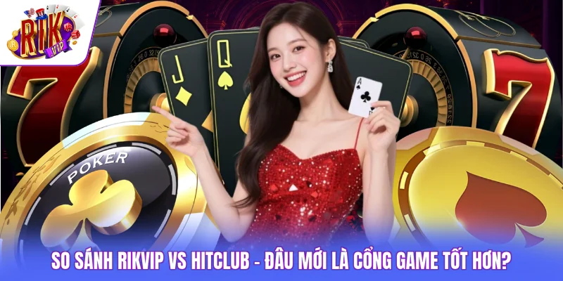So Sánh Rikvip vs HITCLUB - Đâu Mới Là Cổng Game Tốt Hơn?