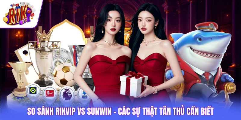 So Sánh Rikvip vs SUNWIN - Các Sự Thật Tân Thủ Cần Biết
