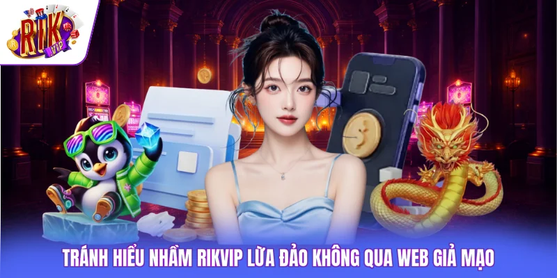 Rikvip Có Lừa Đảo Không 3 Tránh hiểu nhầm Rikvip lừa đảo không qua web giả mạo